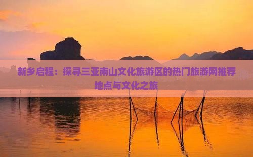 新乡启程：探寻三亚南山文化旅游区的热门旅游网推荐地点与文化之旅