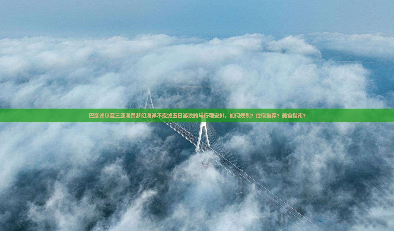 巴彦淖尔至三亚海昌梦幻海洋不夜城五日游攻略与行程安排，如何规划？住宿推荐？美食指南？