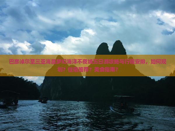 巴彦淖尔至三亚海昌梦幻海洋不夜城五日游攻略与行程安排，如何规划？住宿推荐？美食指南？