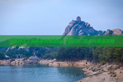 济南前往三亚海棠湾哪里玩：探秘热门景点与美食攻略