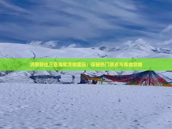 济南前往三亚海棠湾哪里玩：探秘热门景点与美食攻略