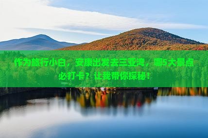 作为旅行小白，安康出发去三亚湾，哪5大景点必打卡？让我带你探秘！