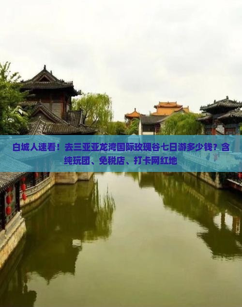 白城人速看！去三亚亚龙湾国际玫瑰谷七日游多少钱？含纯玩团、免税店、打卡网红地