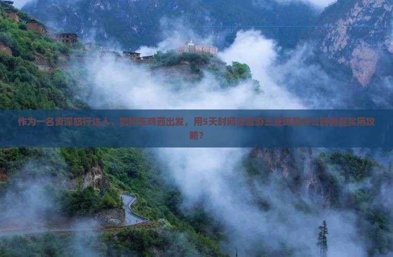 作为一名资深旅行达人，如何在鸡西出发，用5天时间深度游三亚凤凰岭公园的超实用攻略？