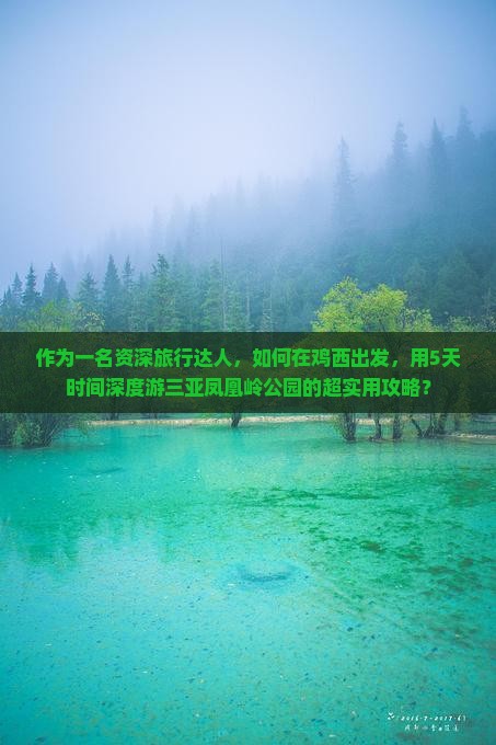 作为一名资深旅行达人，如何在鸡西出发，用5天时间深度游三亚凤凰岭公园的超实用攻略？
