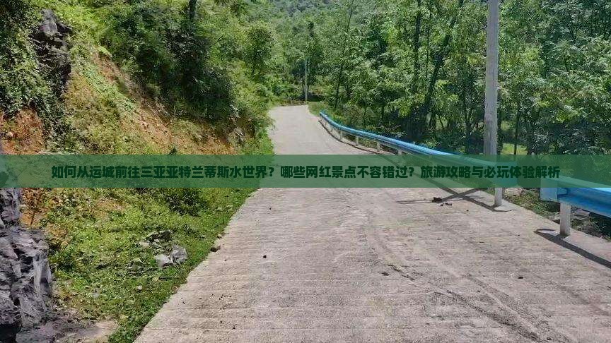 如何从运城前往三亚亚特兰蒂斯水世界？哪些网红景点不容错过？旅游攻略与必玩体验解析