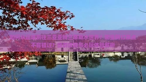 如何从运城前往三亚亚特兰蒂斯水世界？哪些网红景点不容错过？旅游攻略与必玩体验解析