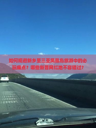 如何规避新乡至三亚凤凰岛旅游中的必玩痛点？哪些新晋网红地不容错过？