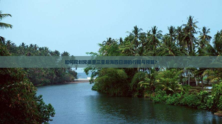 如何规划常德至三亚后海四日游的行程与预算？