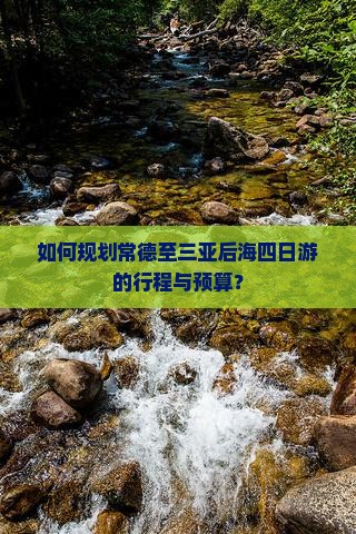 如何规划常德至三亚后海四日游的行程与预算？