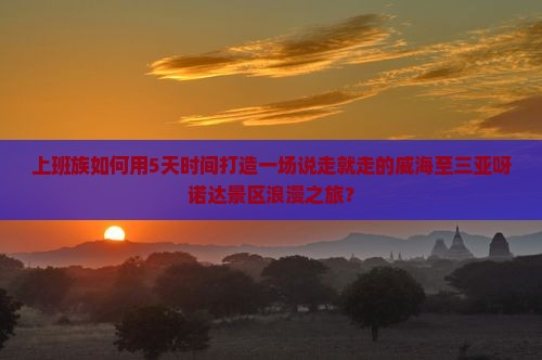 上班族如何用5天时间打造一场说走就走的威海至三亚呀诺达景区浪漫之旅？