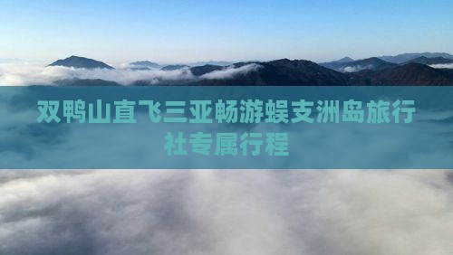 双鸭山直飞三亚畅游蜈支洲岛旅行社专属行程