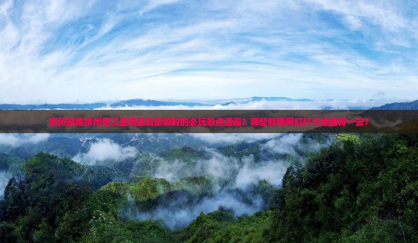 如何避免泉州至三亚凤凰岛旅游时的必玩景点遗漏？哪些新晋网红打卡地值得一去？