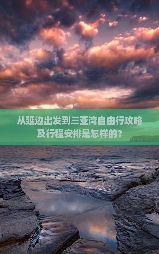 从延边出发到三亚湾自由行攻略及行程安排是怎样的？