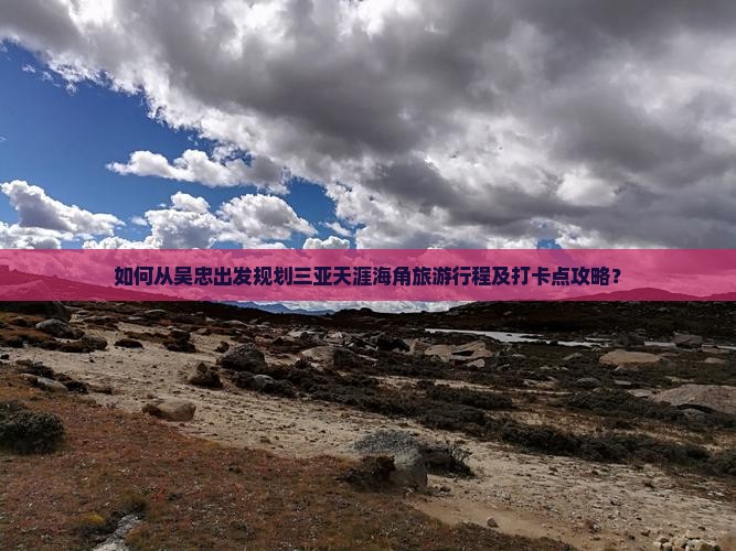 如何从吴忠出发规划三亚天涯海角旅游行程及打卡点攻略？