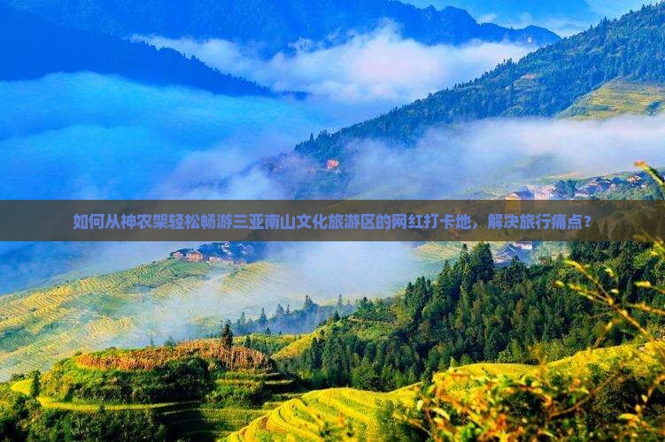 如何从神农架轻松畅游三亚南山文化旅游区的网红打卡地，解决旅行痛点？