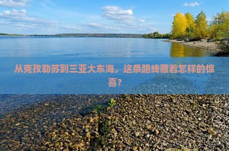 从克孜勒苏到三亚大东海，这条路线藏着怎样的惊喜？