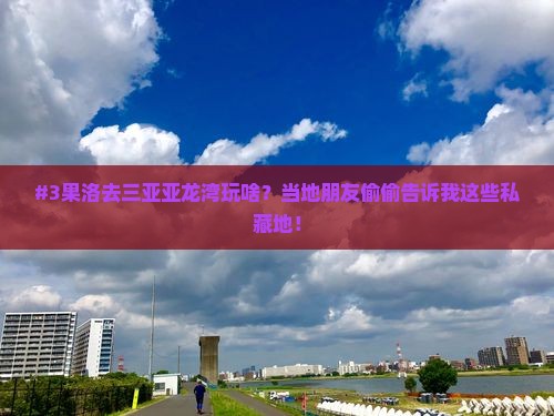 #3果洛去三亚亚龙湾玩啥？当地朋友偷偷告诉我这些私藏地！