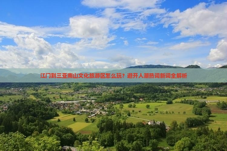 江门到三亚南山文化旅游区怎么玩？避开人潮热词新词全解析