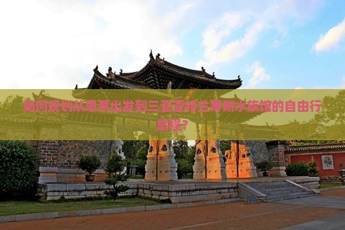 如何规划从思茅出发到三亚亚特兰蒂斯水族馆的自由行旅程？