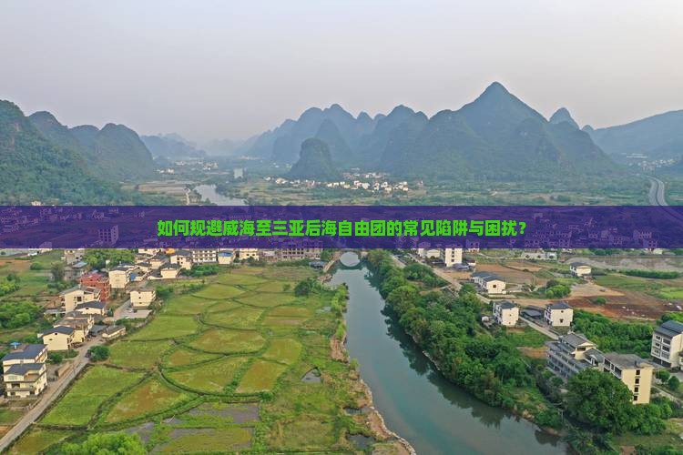 如何规避威海至三亚后海自由团的常见陷阱与困扰？