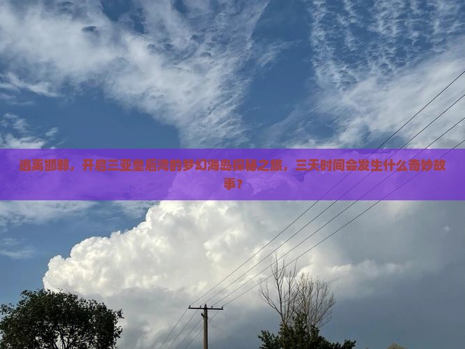 逃离邯郸，开启三亚皇后湾的梦幻海岛探秘之旅，三天时间会发生什么奇妙故事？