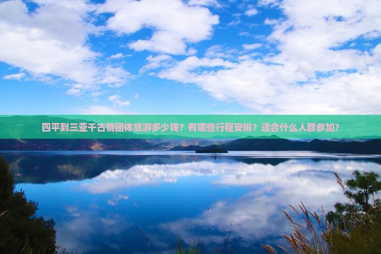 四平到三亚千古情团体旅游多少钱？有哪些行程安排？适合什么人群参加？