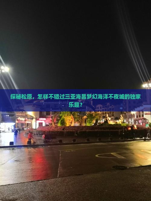 探秘松原，怎样不错过三亚海昌梦幻海洋不夜城的独家乐趣？