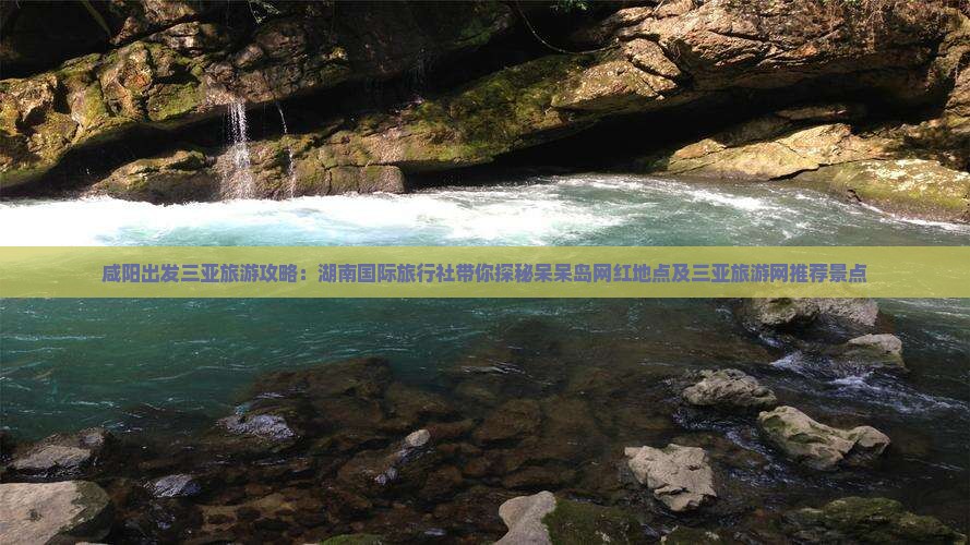 咸阳出发三亚旅游攻略：湖南国际旅行社带你探秘呆呆岛网红地点及三亚旅游网推荐景点