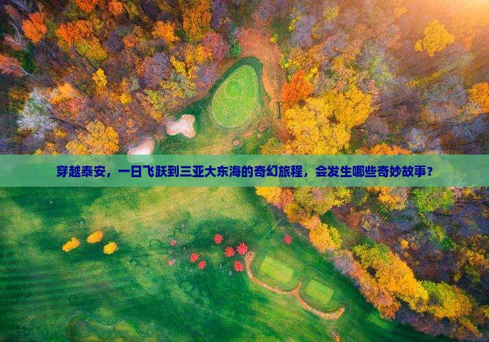 穿越泰安，一日飞跃到三亚大东海的奇幻旅程，会发生哪些奇妙故事？