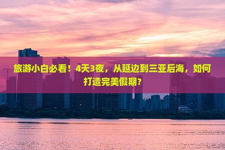 旅游小白必看！4天3夜，从延边到三亚后海，如何打造完美假期？