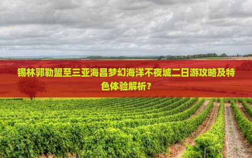 锡林郭勒盟至三亚海昌梦幻海洋不夜城二日游攻略及特色体验解析？
