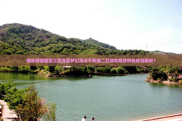 锡林郭勒盟至三亚海昌梦幻海洋不夜城二日游攻略及特色体验解析？