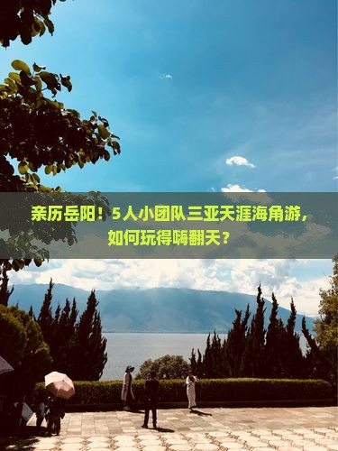 亲历岳阳！5人小团队三亚天涯海角游，如何玩得嗨翻天？