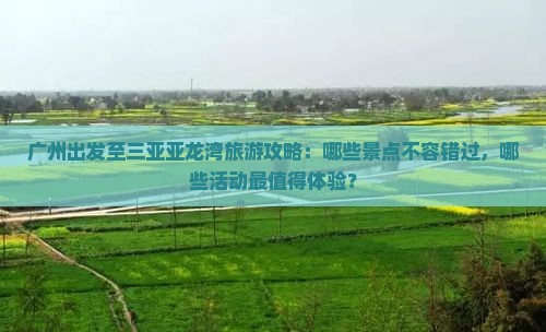 广州出发至三亚亚龙湾旅游攻略：哪些景点不容错过，哪些活动最值得体验？
