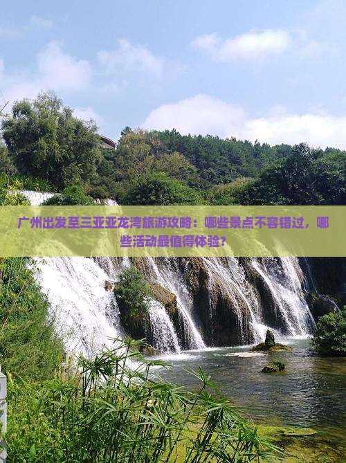 广州出发至三亚亚龙湾旅游攻略：哪些景点不容错过，哪些活动最值得体验？
