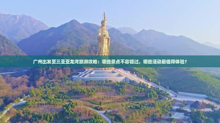 广州出发至三亚亚龙湾旅游攻略：哪些景点不容错过，哪些活动最值得体验？