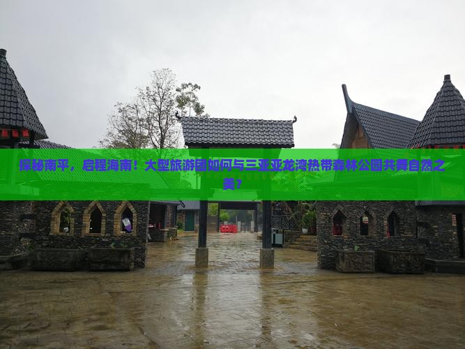 探秘南平，启程海南！大型旅游团如何与三亚亚龙湾热带森林公园共舞自然之美？