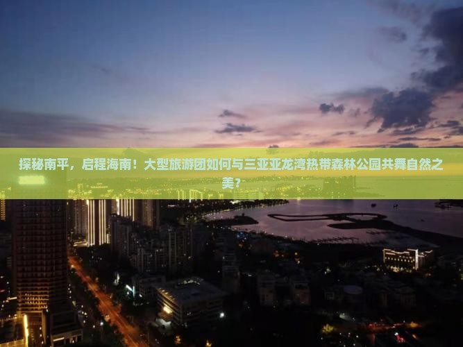 探秘南平，启程海南！大型旅游团如何与三亚亚龙湾热带森林公园共舞自然之美？