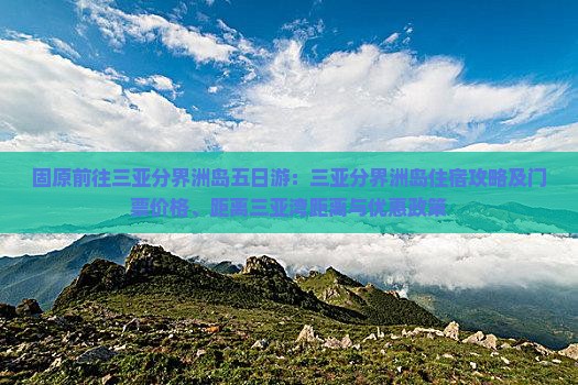 固原前往三亚分界洲岛五日游：三亚分界洲岛住宿攻略及门票价格、距离三亚湾距离与优惠政策