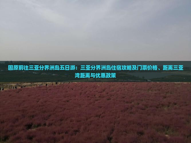 固原前往三亚分界洲岛五日游：三亚分界洲岛住宿攻略及门票价格、距离三亚湾距离与优惠政策