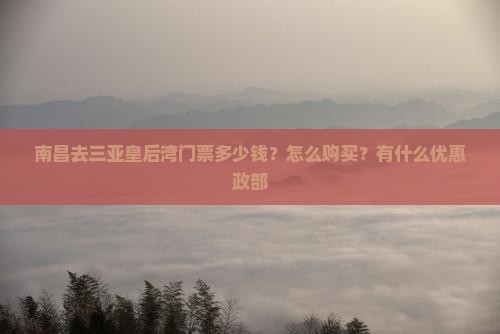南昌去三亚皇后湾门票多少钱？怎么购买？有什么优惠政部
