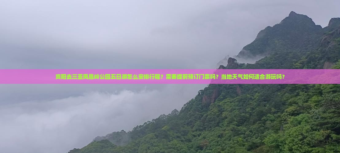 资阳去三亚凤凰岭公园五日游怎么安排行程？需要提前预订门票吗？当地天气如何适合游玩吗？