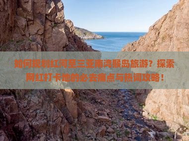 如何规划红河至三亚南湾猴岛旅游？探索网红打卡地的必去痛点与热词攻略！