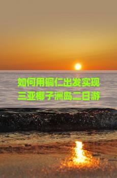 如何用铜仁出发实现三亚椰子洲岛二日游的高效旅行体验？