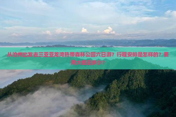 从沧州出发去三亚亚龙湾热带森林公园六日游？行程安排是怎样的？费用大概是多少？