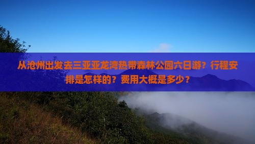 从沧州出发去三亚亚龙湾热带森林公园六日游？行程安排是怎样的？费用大概是多少？