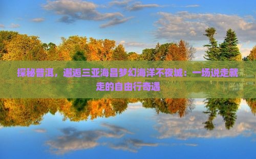 探秘普洱，邂逅三亚海昌梦幻海洋不夜城：一场说走就走的自由行奇遇