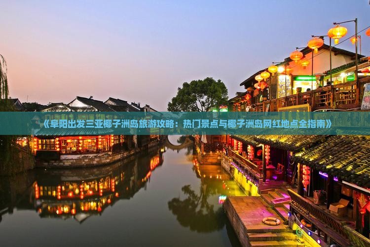 《阜阳出发三亚椰子洲岛旅游攻略：热门景点与椰子洲岛网红地点全指南》
