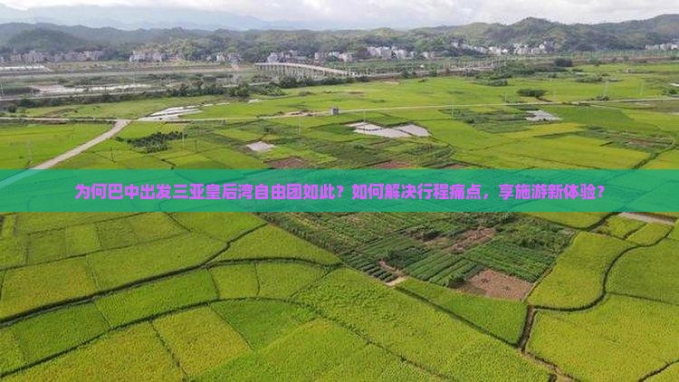 为何巴中出发三亚皇后湾自由团如此？如何解决行程痛点，享施游新体验？